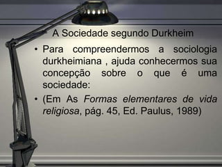 A Sociedade segundo Durkheim
• Para compreendermos a sociologia
  durkheimiana , ajuda conhecermos sua
  concepção sobre o que é uma
  sociedade:
• (Em As Formas elementares de vida
  religiosa, pág. 45, Ed. Paulus, 1989)
 