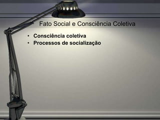 Fato Social e Consciência Coletiva
• Consciência coletiva
• Processos de socialização
 
