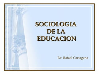 SOCIOLOGIA
   DE LA
EDUCACION


     Dr. Rafael Cartagena
 