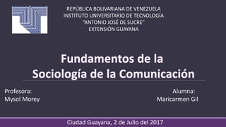 REPÚBLICA BOLIVARIANA DE VENEZUELA
INSTITUTO UNIVERSITARIO DE TECNOLOGÍA
“ANTONIO JOSÉ DE SUCRE”
EXTENSIÓN GUAYANA
Profesora: Alumna:
Mysol Morey Maricarmen Gil
Ciudad Guayana, 2 de Julio del 2017
 