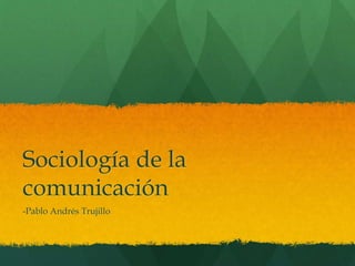 Sociología de la
comunicación
-Pablo Andrés Trujillo
 