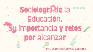 23-dic-2021
Sociología de la
Educación.
Su importancia y retos
por alcanzar
 