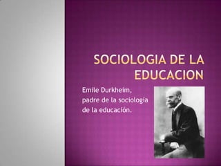 Emile Durkheim,
padre de la sociología
de la educación.
 
