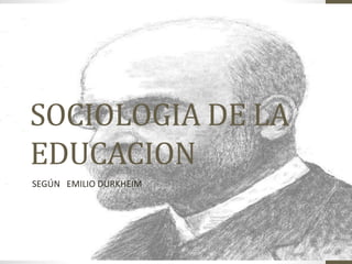 SOCIOLOGIA DE LA 
EDUCACION 
SEGÚN EMILIO DURKHEIM 
 