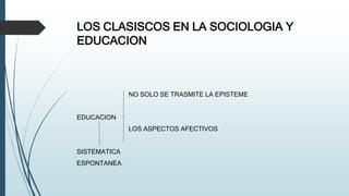 LOS CLASISCOS EN LA SOCIOLOGIA Y
EDUCACION
NO SOLO SE TRASMITE LA EPISTEME
EDUCACION
LOS ASPECTOS AFECTIVOS
SISTEMATICA
ESPONTANEA
 