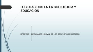LOS CLASICOS EN LA SOCIOLOGIA Y
EDUCACION
MAESTRO REGULADOR NORMAL DE LOS CONFLICTOS PRACTICOS
 