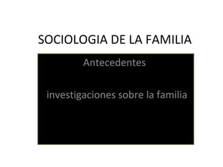 SOCIOLOGIA DE LA FAMILIA
Antecedentes
investigaciones sobre la familia
 