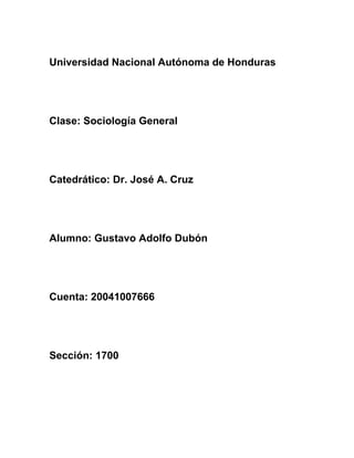Universidad Nacional Autónoma de Honduras




Clase: Sociología General




Catedrático: Dr. José A. Cruz




Alumno: Gustavo Adolfo Dubón




Cuenta: 20041007666




Sección: 1700
 