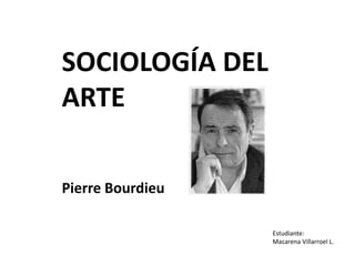 SOCIOLOGÍA DEL ARTE Pierre Bourdieu Estudiante: Macarena Villarroel L. 