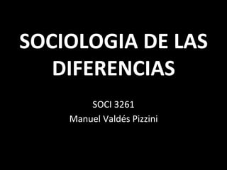 SOCIOLOGIA	DE	LAS	
DIFERENCIAS	
SOCI	3261	
Manuel	Valdés	Pizzini	
 