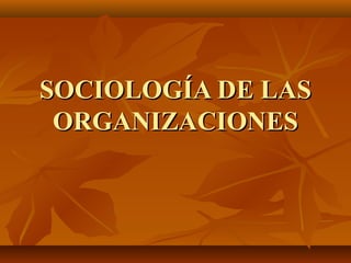 SOCIOLOGÍA DE LASSOCIOLOGÍA DE LAS
ORGANIZACIONESORGANIZACIONES
 