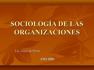 SOCIOLOGÍA DE LASSOCIOLOGÍA DE LAS
ORGANIZACIONESORGANIZACIONES
Lic. Laura de PeriniLic. Laura de Perini
AÑO 2005AÑO 2005
 