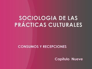 SOCIOLOGIA DE LAS PRÁCTICAS CULTURALES CONSUMOS Y RECEPCIONES Capítulo  Nueve 