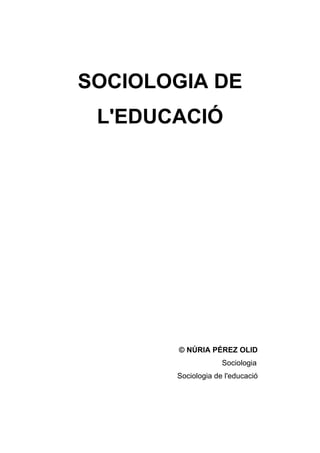 SOCIOLOGIA DE
 L'EDUCACIÓ




       © NÚRIA PÉREZ OLID
                    Sociologia
       Sociologia de l'educació
 