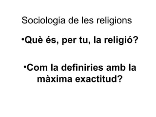 Sociologia de les religions
•Què és, per tu, la religió?

•Com la definiries amb la
   màxima exactitud?
 