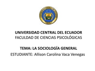 UNIVERSIDAD CENTRAL DEL ECUADOR
FACULDAD DE CIENCIAS PSICOLÓGICAS
TEMA: LA SOCIOLOGÍA GENERAL
ESTUDIANTE: Allison Carolina Vaca Venegas

 