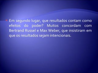  Em segundo lugar, que resultados contam como
efeitos do poder? Muitos concordam com
Bertrand Russel e Max Weber, que insistiram em
que os resultados sejam intencionais.
 