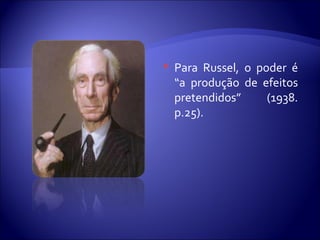  Para Russel, o poder é
“a produção de efeitos
pretendidos” (1938.
p.25).
 