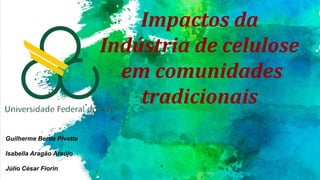 Impactos da
Indústria de celulose
em comunidades
tradicionais
Guilherme Bertie Pivetta
Isabella Aragão Araújo
Júlio César Fiorin
 