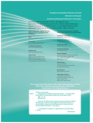 Presidência da República Federativa do Brasil
Ministério da Educação
Secretaria de Educação Profissional e Tecnológica
Equipe de Elaboração – Instituto Federal de
Educação, Ciência e Tecnologia de Goiás/
IFG-Inhumas
Reitor
Paulo César Pereira/IFG-Inhumas
Diretor Geral
Cleiton José da Silva/IFG-Inhumas
Coordenador Institucional
Daniel Aldo Soares/IFG-Inhumas
Professor-autor
Luciano dos Santos/IFG-Inhumas
Equipe Técnica
Renata Luiza da Costa/IFG-Inhumas
Rodrigo Cândido Borges/IFG-Inhumas
Shirley Carmem da Silva/IFG-Inhumas
Viviane Margarida Gomes/IFG-Inhumas
Comissão de Acompanhamento e Validação
Colégio Técnico Industrial de Santa Maria/CTISM
Coordenador Institucional
Paulo Roberto Colusso/CTISM
Coordenação Instrucional
Leila Maria Araújo Santos/CTISM
Coordenação Técnica
Iza Neuza Teixeira Bohrer/CTISM
Coordenação de Design
Erika Goellner/CTISM
Revisão Pedagógica
Andressa Rosemárie de Menezes Costa/CTISM
Francine Netto Martins Tadielo/CTISM
Marcia Migliore Freo/CTISM
Mônica Paliarini/CTISM
Revisão Textual
Daiane Siveris/CTISM
Lourdes Maria Grotto de Moura/CTISM
Vera Maria Oliveira/CTISM
Revisão Técnica
Marcia Migliore Freo/CTISM
Diagramação / Ilustração
Clarissa Felkl Prevedello/CTISM
Leandro Felipe Aguilar Freitas/CTISM
Marcel Jacques/CTISM
Rafael Cavalli Viapiana/CTISM
Ficha catalográfica elaborada por Maria Aparecida Rodrigues de Souza,
CRB-1/1497, e Riquelma de Sousa de Jesus, CRB-1/2349,
bibliotecárias – IFG - Campus Inhumas
© Instituto Federal de Educação, Ciência e Tecnologia de Goiás
Este Caderno foi elaborado em parceria entre o Instituto Federal de Educação,
Ciência e Tecnologia de Goiás/IFG-Inhumas e a Universidade Federal de Santa
Maria para o Sistema Escola Técnica Aberta do Brasil – Rede e-Tec Brasil.
Santos, Luciano dos
S237s Sociologia do trabalho / Luciano dos Santos. – – Inhumas: IFG;
Santa Maria: Universidade Federal de Santa Maria, 2012
76p. : Il. ; 21
Bibliografia.
Caderno foi elaborado em parceria entre o Instituto Federal
de Educação, Ciência e Tecnologia de Goiás/IFG-Inhumas e a
Universidade Federal de Santa Maria para o Sistema Escola
Técnica Aberta do Brasil – e-Tec Brasil.
1. Sociologia do Trabalho. 2. Agroindústria sucroalcooleira.
I. Título.
CDD 306.36
 