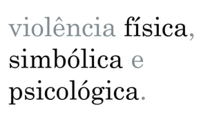 violência física,
simbólica e
psicológica.
 