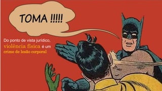Do ponto de vista jurídico,
violência física é um
crime de lesão corporal
 
