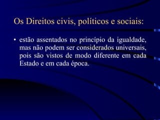 Os Direitos civis, políticos e sociais:   estão assentados no princípio da igualdade, mas não podem ser considerados universais, pois são vistos de modo diferente em cada Estado e em cada época. 