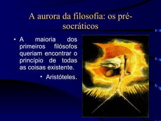 A aurora da filosofia: os pré-socráticos A maioria dos primeiros filósofos queriam encontrar o princípio de todas as coisas existente.  Aristóteles . 