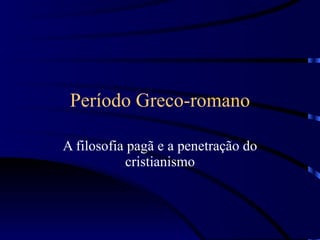 Período Greco-romano A filosofia pagã e a penetração do cristianismo 