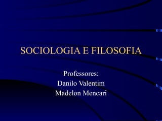 SOCIOLOGIA E FILOSOFIA Professores: Danilo Valentim Madelon Mencari 