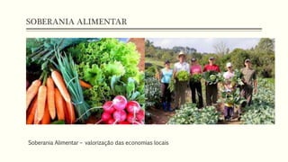 SOBERANIA ALIMENTAR
Soberania Alimentar – valorização das economias locais
 