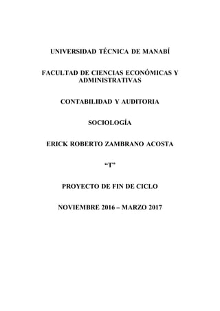 UNIVERSIDAD TÉCNICA DE MANABÍ
FACULTAD DE CIENCIAS ECONÓMICAS Y
ADMINISTRATIVAS
CONTABILIDAD Y AUDITORIA
SOCIOLOGÍA
ERICK ROBERTO ZAMBRANO ACOSTA
“T”
PROYECTO DE FIN DE CICLO
NOVIEMBRE 2016 – MARZO 2017
 