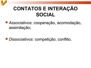 CONTATOS E INTERAÇÃO
SOCIAL
 Associativos: cooperação, acomodação,
assimilação;
 Dissociativos: competição, conflito.
 