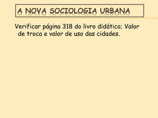 A NOVA SOCIOLOGIA URBANA
Verificar página 318 do livro didático; Valor
de troca e valor de uso das cidades.
 