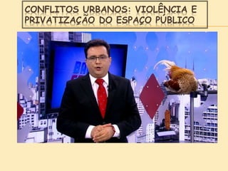 CONFLITOS URBANOS: VIOLÊNCIA E
PRIVATIZAÇÃO DO ESPAÇO PÚBLICO
 