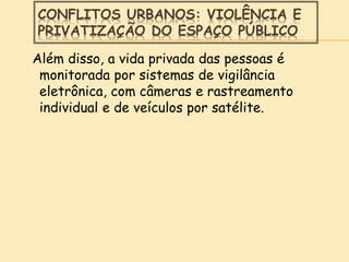 CONFLITOS URBANOS: VIOLÊNCIA E
PRIVATIZAÇÃO DO ESPAÇO PÚBLICO
Além disso, a vida privada das pessoas é
monitorada por sistemas de vigilância
eletrônica, com câmeras e rastreamento
individual e de veículos por satélite.
 