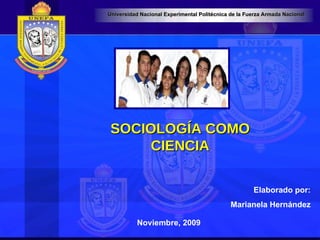 SOCIOLOGÍA COMO CIENCIA Noviembre, 2009 Elaborado por: Marianela   Hernández Universidad Nacional Experimental Politécnica de la Fuerza Armada Nacional 