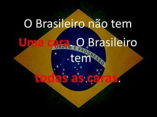 O Brasileiro não tem
Uma cara. O Brasileiro
tem

todas as caras.

 