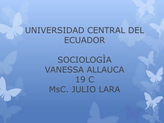 UNIVERSIDAD CENTRAL DEL
ECUADOR
SOCIOLOGÌA
VANESSA ALLAUCA
19 C
MsC. JULIO LARA

 