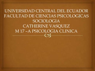 UNIVERSIDAD CENTRAL DEL ECUADOR
FACULTAD DE CIENCIAS PSICOLOGICAS
SOCIOLOGIA
CATHERINE VASQUEZ
M 17 –A PSICOLOGIA CLINICA

 