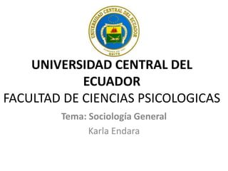 UNIVERSIDAD CENTRAL DEL
ECUADOR
FACULTAD DE CIENCIAS PSICOLOGICAS
Tema: Sociología General
Karla Endara

 
