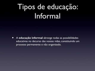 Tipos de educação:
          Informal

•   A educação informal abrange todas as possibilidades
    educativas no decurso das nossas vidas, constituindo um
    processo permanente e não organizado.
 