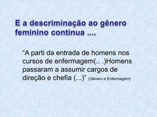 “A parti da entrada de homens nos 
cursos de enfermagem(.. .)Homens 
passaram a assumir cargos de 
direção e chefia (...)” (Gênero e Enfermagem) 
 