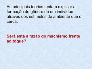 As principais teorias tentam explicar a 
formação do gênero de um indivíduo 
através dos estímulos do ambiente que o 
cerca. 
Será esta a razão do machismo frente 
ao toque? 
 