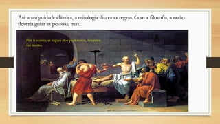 Por ir contra as regras dos poderosos, Sócrates
foi morto.
Até a antiguidade clássica, a mitologia ditava as regras. Com a filosofia, a razão
deveria guiar as pessoas, mas...
 