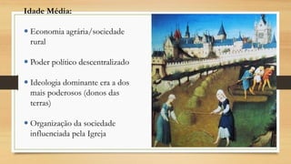 Idade Média:
 Economia agrária/sociedade
rural
 Poder político descentralizado
 Ideologia dominante era a dos
mais poderosos (donos das
terras)
 Organização da sociedade
influenciada pela Igreja
 