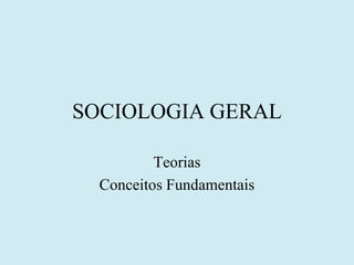 SOCIOLOGIA GERAL

          Teorias
  Conceitos Fundamentais
 