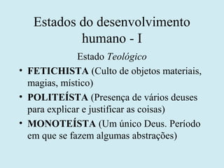 Estados do desenvolvimento
           humano - I
              Estado Teológico
• FETICHISTA (Culto de objetos materiais,
...