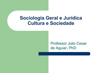 Sociologia Geral e Jurídica
Cultura e Sociedade
Professor Julio Cesar
de Aguiar, PhD
 