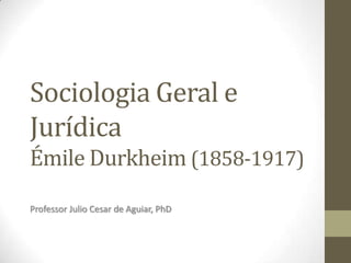 Sociologia Geral e
Jurídica
Émile Durkheim (1858-1917)
Professor Julio Cesar de Aguiar, PhD
 